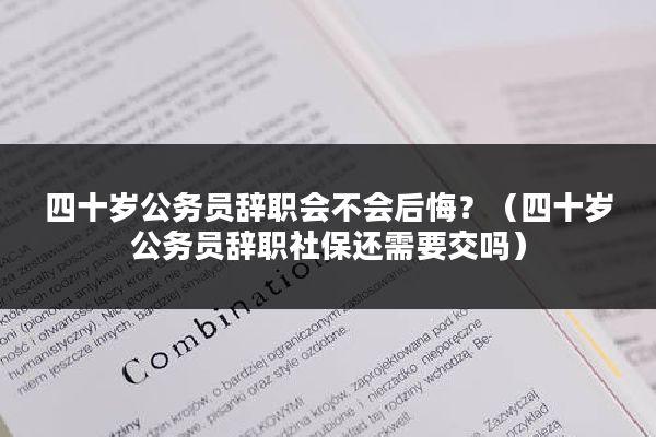 四十岁公务员辞职会不会后悔？（四十岁公务员辞职社保还需要交吗）