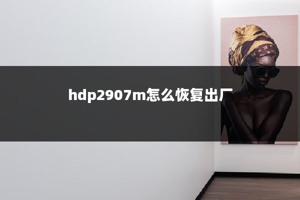 hdp2907m怎么恢复出厂