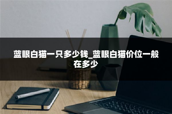 蓝眼白猫一只多少钱_蓝眼白猫价位一般在多少