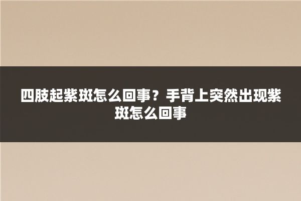 四肢起紫斑怎么回事?手背上突然出现紫斑怎么回事