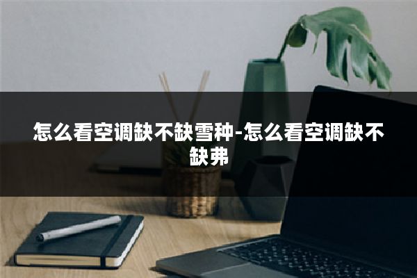 怎么看空调缺不缺雪种-怎么看空调缺不缺弗