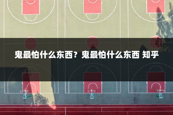 鬼最怕什么东西？鬼最怕什么东西 知乎