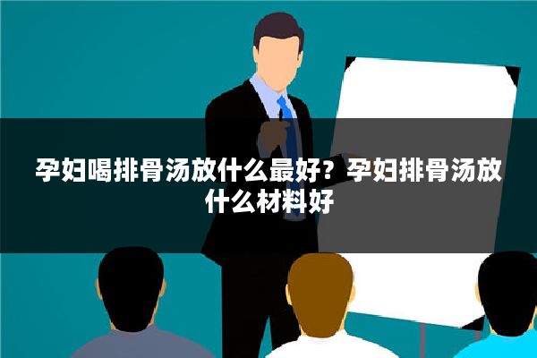 孕妇喝排骨汤放什么最好?孕妇排骨汤放什么材料好