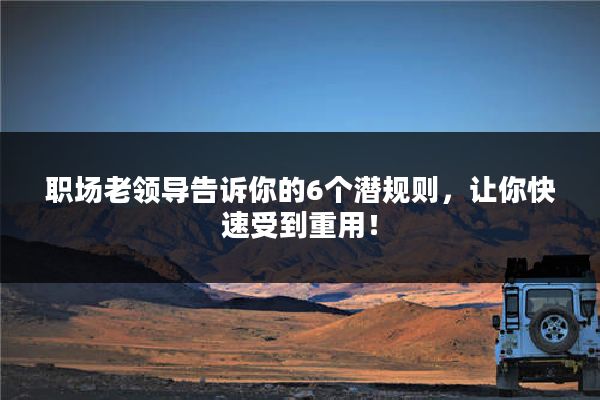 职场老领导告诉你的6个潜规则，让你快速受到重用！