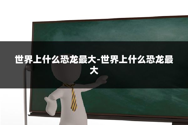 世界上什么恐龙最大-世界上什么恐龙最大