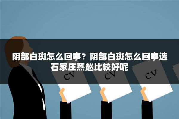 阴部白斑怎么回事?阴部白斑怎么回事选石家庄燕赵比较好呢