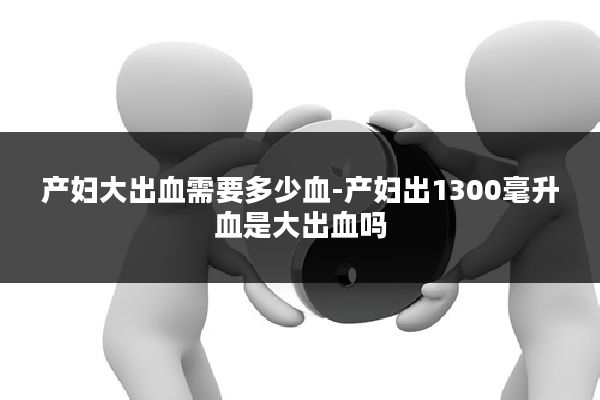 产妇大出血需要多少血-产妇出1300毫升血是大出血吗