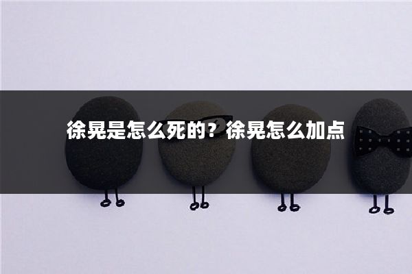 徐晃是怎么死的？徐晃怎么加点