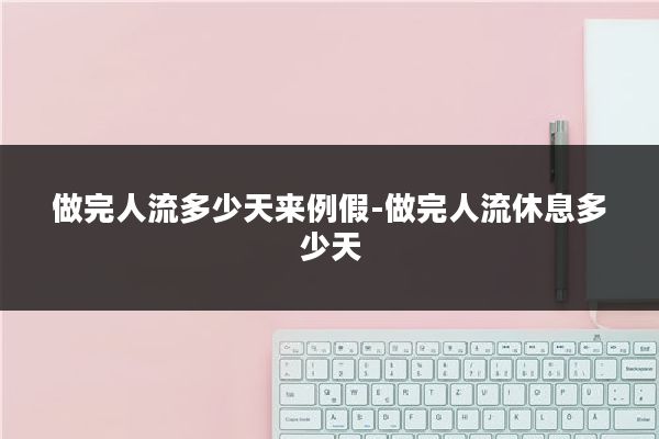 做完人流多少天来例假-做完人流休息多少天