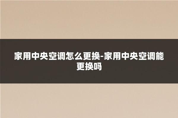 家用中央空调怎么更换-家用中央空调能更换吗