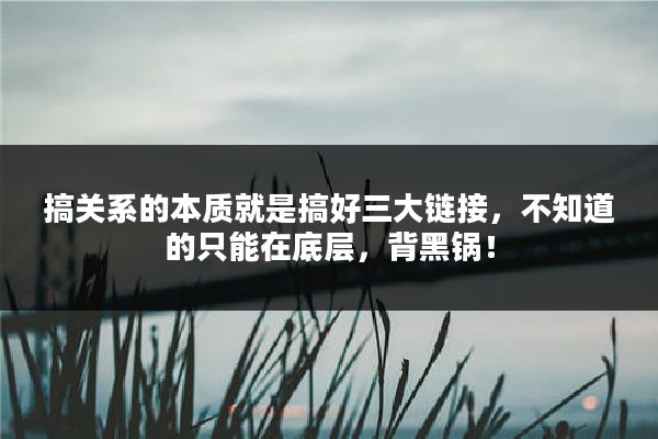 搞关系的本质就是搞好三大链接，不知道的只能在底层，背黑锅！