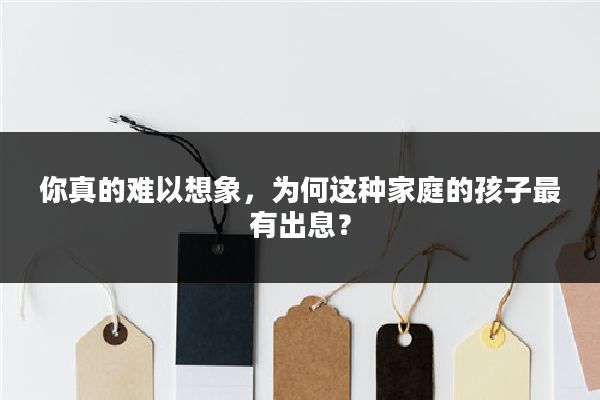 你真的难以想象，为何这种家庭的孩子最有出息？
