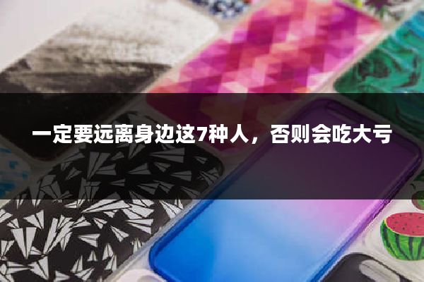 一定要远离身边这7种人，否则会吃大亏