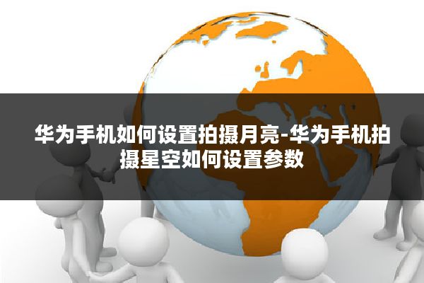 华为手机如何设置拍摄月亮-华为手机拍摄星空如何设置参数