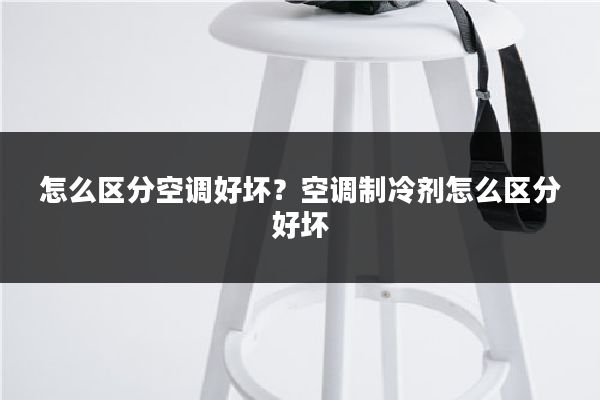 怎么区分空调好坏？空调制冷剂怎么区分好坏