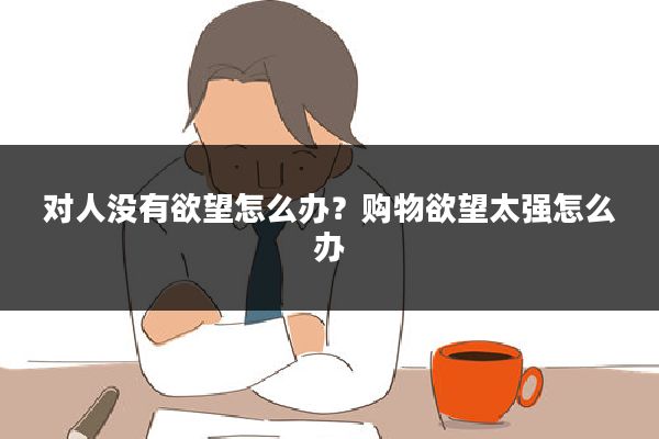 对人没有欲望怎么办?购物欲望太强怎么办