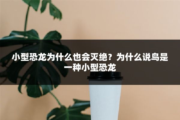 小型恐龙为什么也会灭绝?为什么说鸟是一种小型恐龙