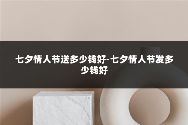 七夕情人节送多少钱好-七夕情人节发多少钱好