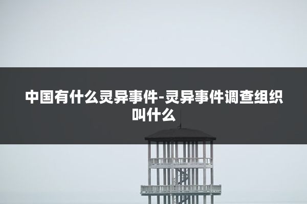 中国有什么灵异事件-灵异事件调查组织叫什么