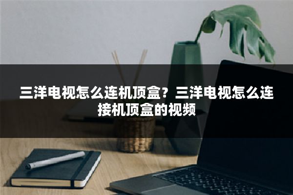 三洋电视怎么连机顶盒?三洋电视怎么连接机顶盒的视频