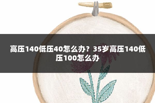 高压140低压40怎么办?35岁高压140低压100怎么办