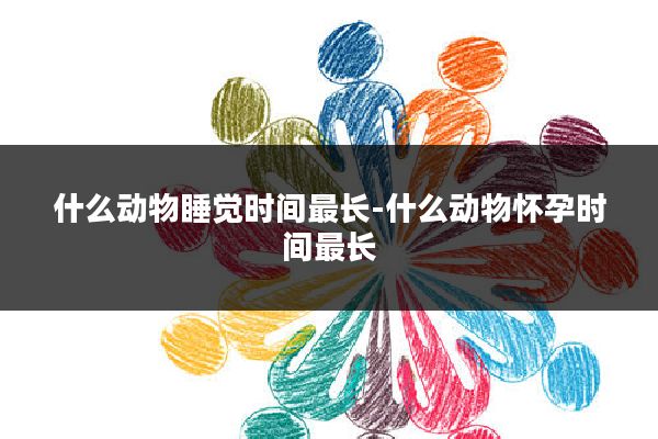 什么动物睡觉时间最长-什么动物怀孕时间最长