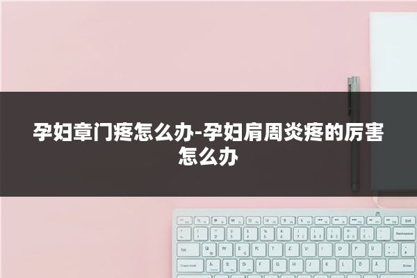 孕妇章门疼怎么办-孕妇肩周炎疼的厉害怎么办