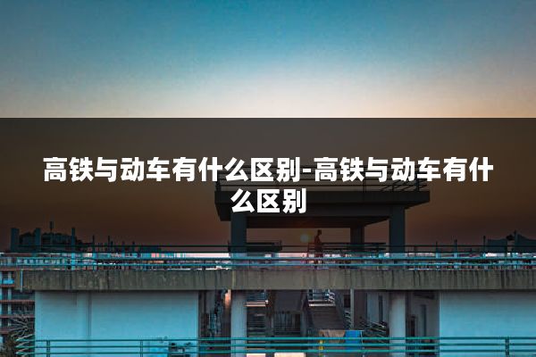高铁与动车有什么区别-高铁与动车有什么区别