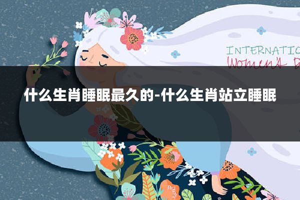 什么生肖睡眠最久的-什么生肖站立睡眠