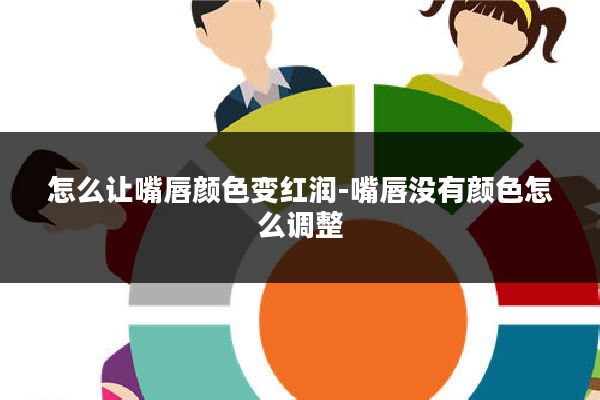 怎么让嘴唇颜色变红润-嘴唇没有颜色怎么调整