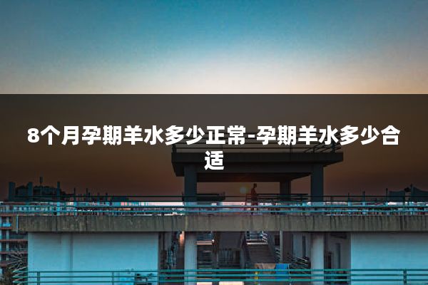 8个月孕期羊水多少正常-孕期羊水多少合适