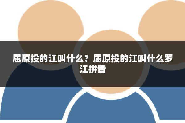 屈原投的江叫什么？屈原投的江叫什么罗江拼音