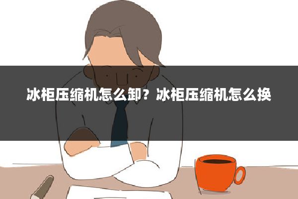 冰柜压缩机怎么卸?冰柜压缩机怎么换