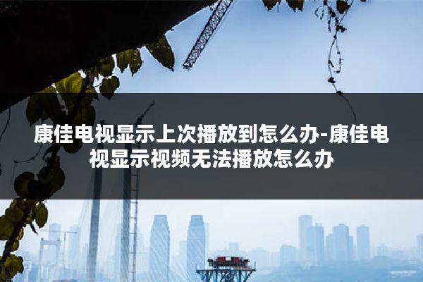 康佳电视显示上次播放到怎么办-康佳电视显示视频无法播放怎么办