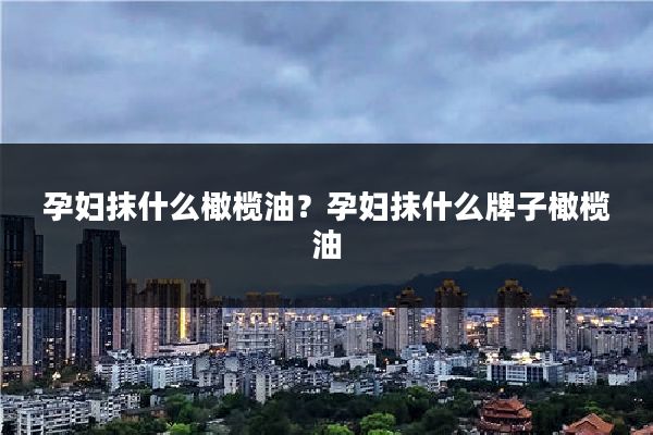 孕妇抹什么橄榄油？孕妇抹什么牌子橄榄油
