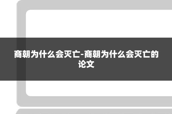 商朝为什么会灭亡-商朝为什么会灭亡的论文