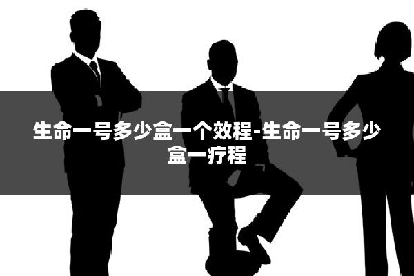 生命一号多少盒一个效程-生命一号多少盒一疗程