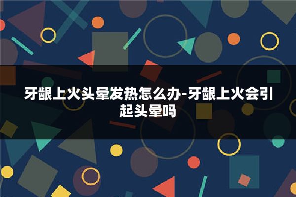 牙龈上火头晕发热怎么办-牙龈上火会引起头晕吗