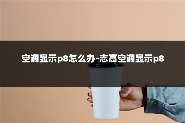 空调显示p8怎么办-志高空调显示p8