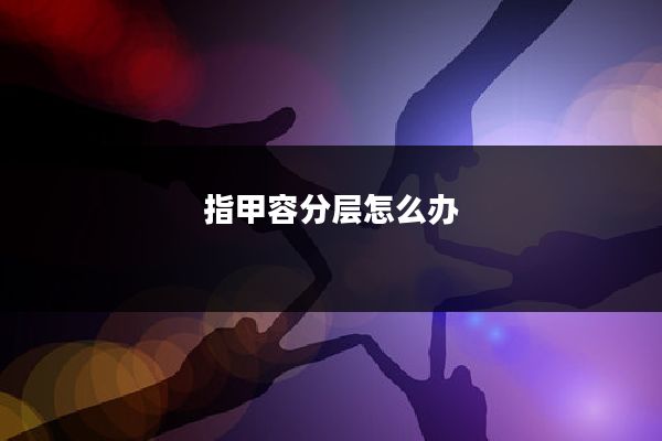 指甲容分层怎么办