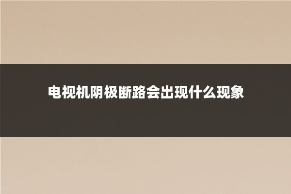电视机阴极断路会出现什么现象