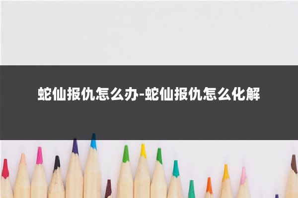 蛇仙报仇怎么办-蛇仙报仇怎么化解