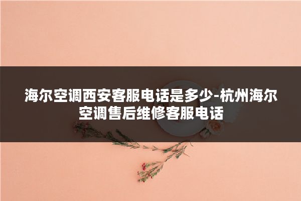 海尔空调西安客服电话是多少-杭州海尔空调售后维修客服电话