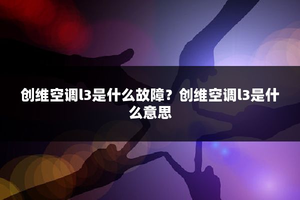 创维空调l3是什么故障？创维空调l3是什么意思