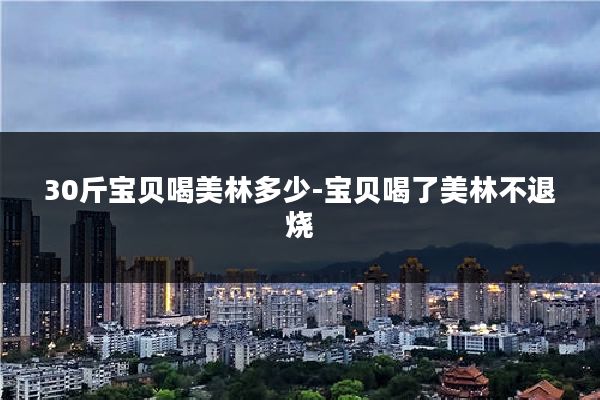 30斤宝贝喝美林多少-宝贝喝了美林不退烧