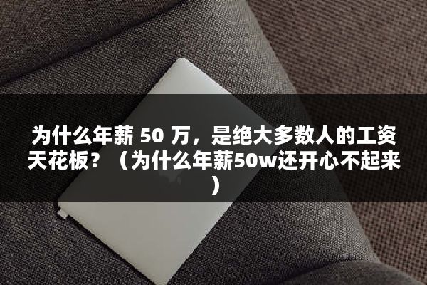 为什么年薪 50 万，是绝大多数人的工资天花板？（为什么年薪50w还开心不起来）