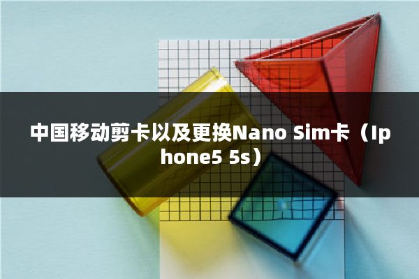中国移动剪卡以及更换Nano Sim卡（Iphone5 5s）