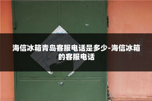 海信冰箱青岛客服电话是多少-海信冰箱的客服电话