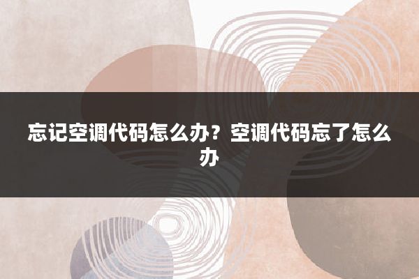 忘记空调代码怎么办?空调代码忘了怎么办