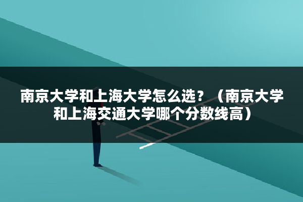南京大学和上海大学怎么选？（南京大学和上海交通大学哪个分数线高）